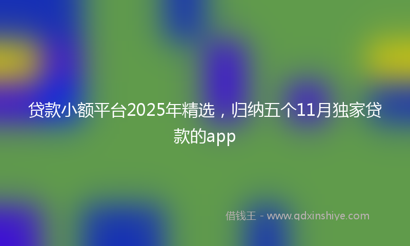 贷款小额平台2025年精选，归纳五个11月独家贷款的app