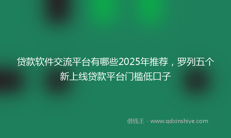 贷款软件交流平台有哪些2025年推荐，罗列五个新上线贷款平台门槛低口子