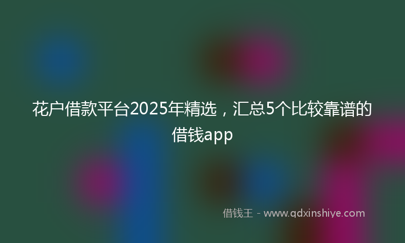 花户借款平台2025年精选，汇总5个比较靠谱的借钱app
