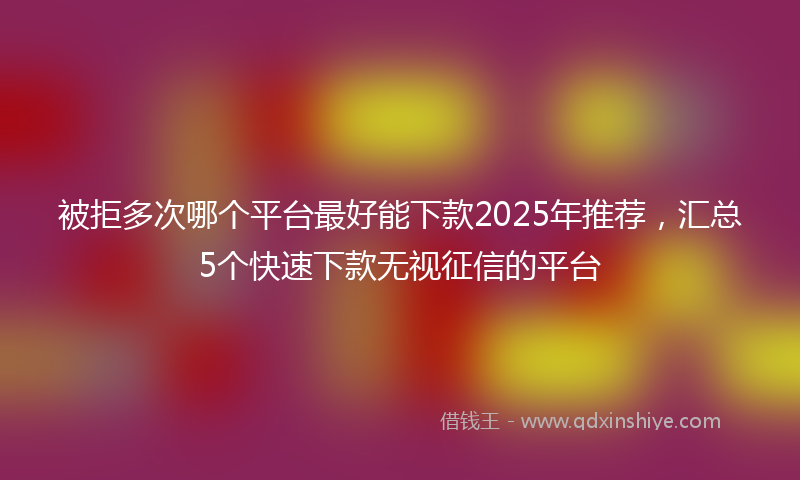 被拒多次哪个平台最好能下款2025年推荐，汇总5个快速下款无视征信的平台