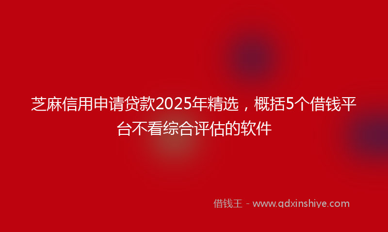 芝麻信用申请贷款2025年精选，概括5个借钱平台不看综合评估的软件