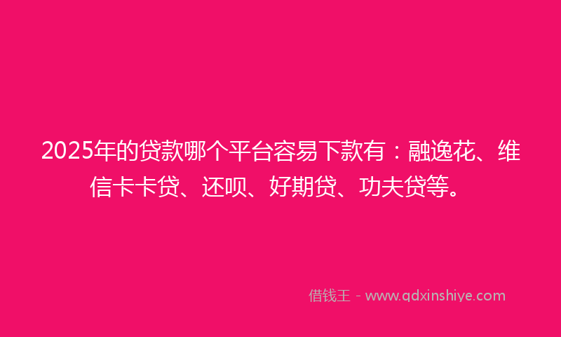 2025年的贷款哪个平台容易下款有：融逸花、维信卡卡贷、还呗、好期贷、功夫贷等。