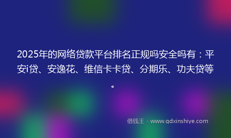 2025年的网络贷款平台排名正规吗安全吗有：平安i贷、安逸花、维信卡卡贷、分期乐、功夫贷等。
