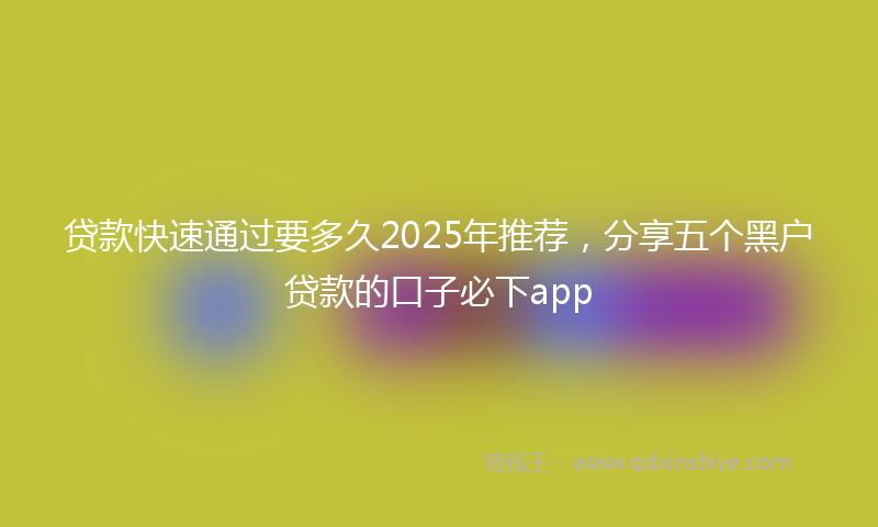 贷款快速通过要多久2025年推荐，分享五个黑户贷款的口子必下app