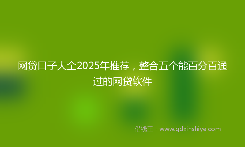 网贷口子大全2025年推荐，整合五个能百分百通过的网贷软件