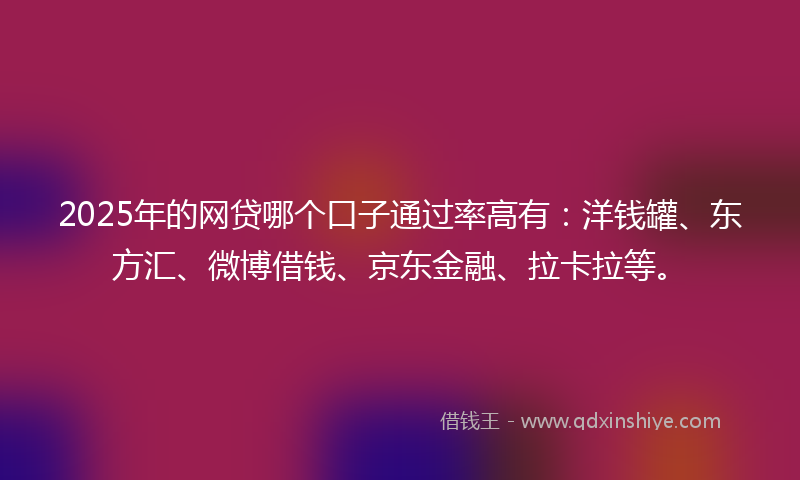 2025年的网贷哪个口子通过率高有：洋钱罐、东方汇、微博借钱、京东金融、拉卡拉等。
