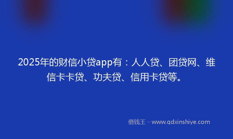 2025年的财信小贷app有：人人贷、团贷网、维信卡卡贷、功夫贷、信用卡贷等。
