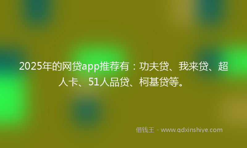 2025年的网贷app推荐有：功夫贷、我来贷、超人卡、51人品贷、柯基贷等。