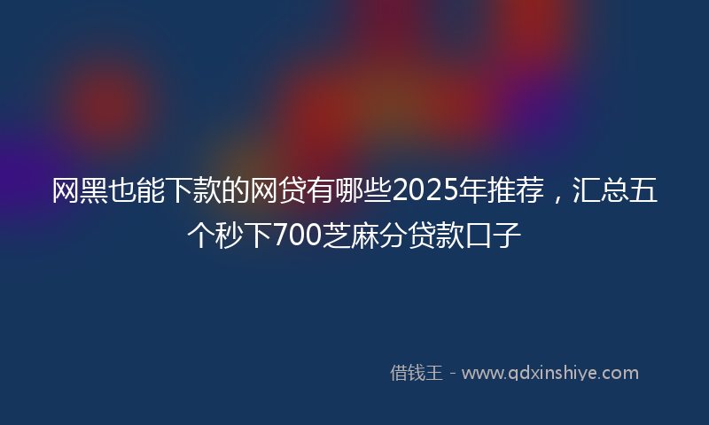 网黑也能下款的网贷有哪些2025年推荐，汇总五个秒下700芝麻分贷款口子