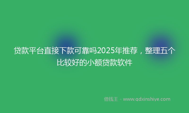 贷款平台直接下款可靠吗2025年推荐，整理五个比较好的小额贷款软件