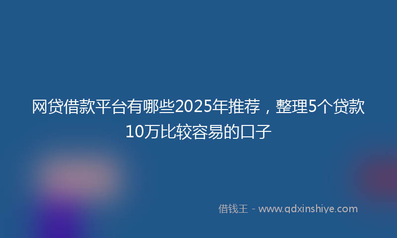 网贷借款平台有哪些2025年推荐，整理5个贷款10万比较容易的口子