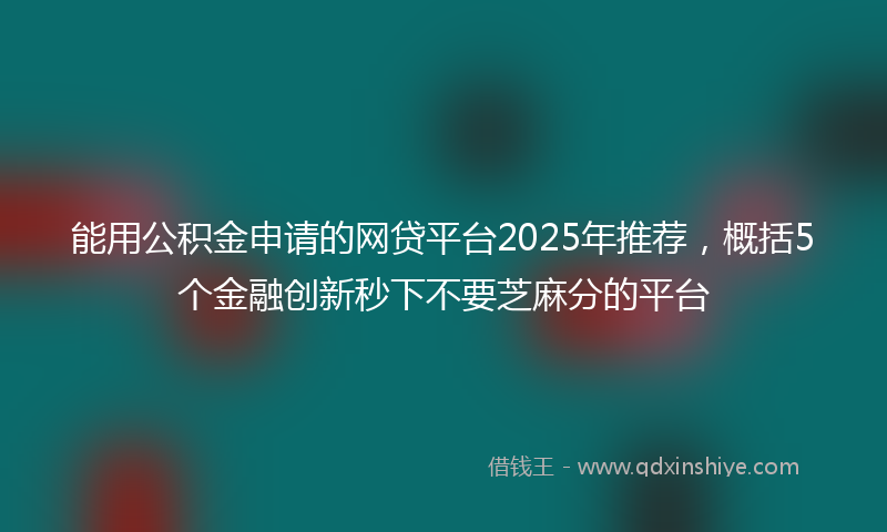 能用公积金申请的网贷平台2025年推荐，概括5个金融创新秒下不要芝麻分的平台