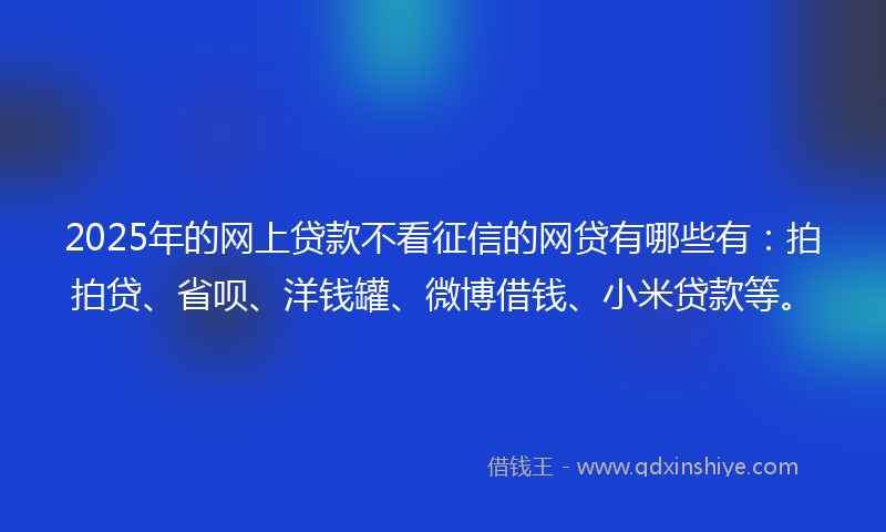 2025年的网上贷款不看征信的网贷有哪些有：拍拍贷、省呗、洋钱罐、微博借钱、小米贷款等。