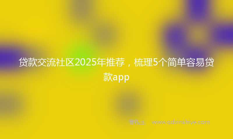 贷款交流社区2025年推荐，梳理5个简单容易贷款app