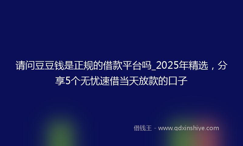 请问豆豆钱是正规的借款平台吗_2025年精选，分享5个无忧速借当天放款的口子