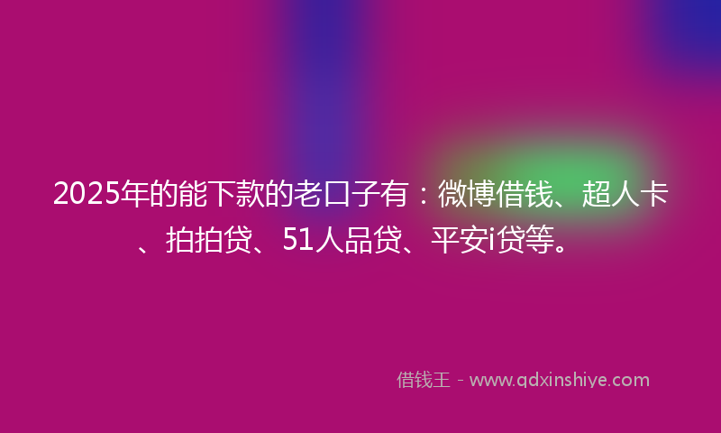 2025年的能下款的老口子有：微博借钱、超人卡、拍拍贷、51人品贷、平安i贷等。