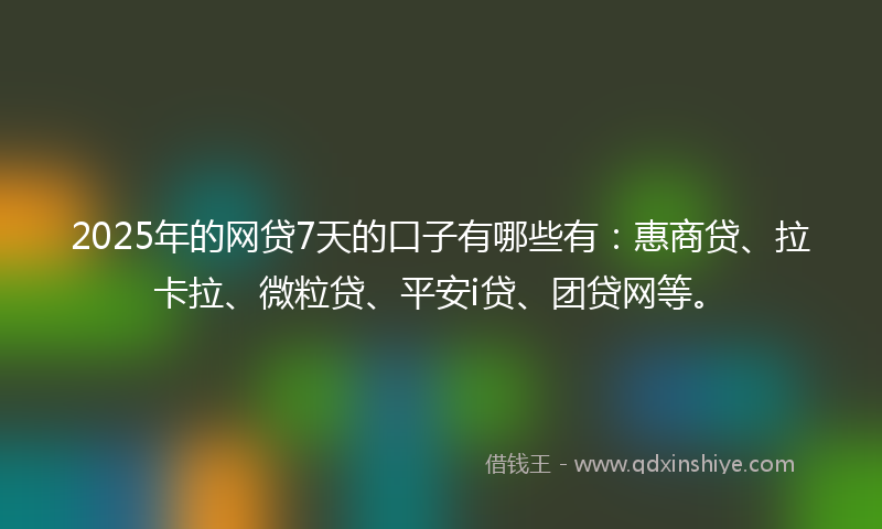 2025年的网贷7天的口子有哪些有：惠商贷、拉卡拉、微粒贷、平安i贷、团贷网等。