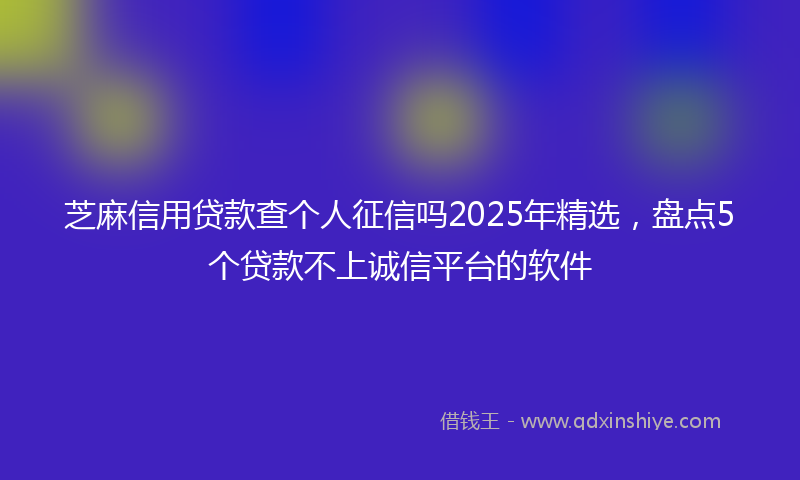 芝麻信用贷款查个人征信吗2025年精选，盘点5个贷款不上诚信平台的软件