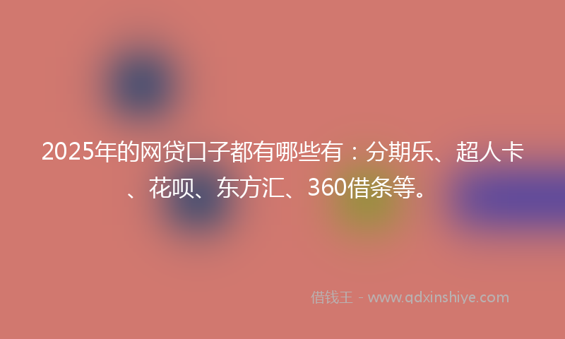 2025年的网贷口子都有哪些有：分期乐、超人卡、花呗、东方汇、360借条等。