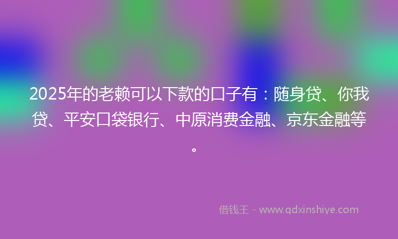 2025年的老赖可以下款的口子有：随身贷、你我贷、平安口袋银行、中原消费金融、京东金融等。