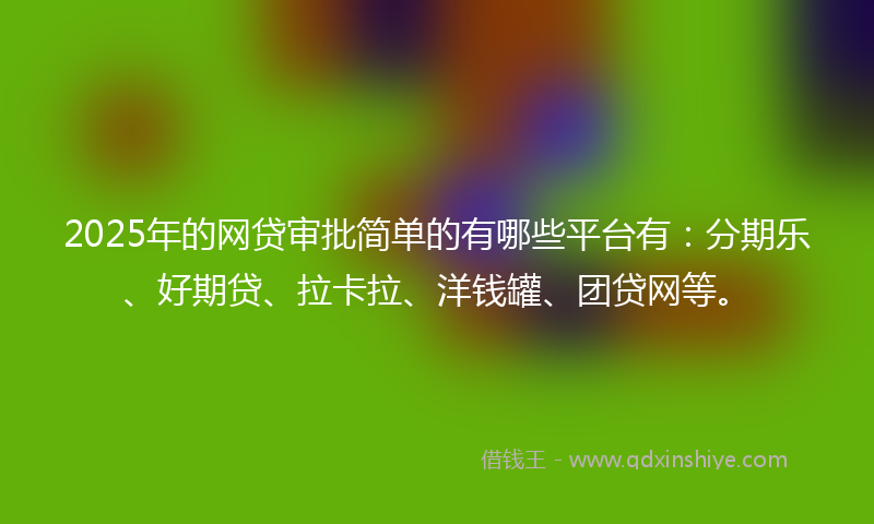 2025年的网贷审批简单的有哪些平台有：分期乐、好期贷、拉卡拉、洋钱罐、团贷网等。