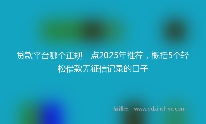 贷款平台哪个正规一点2025年推荐，概括5个轻松借款无征信记录的口子