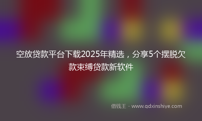 空放贷款平台下载2025年精选，分享5个摆脱欠款束缚贷款新软件