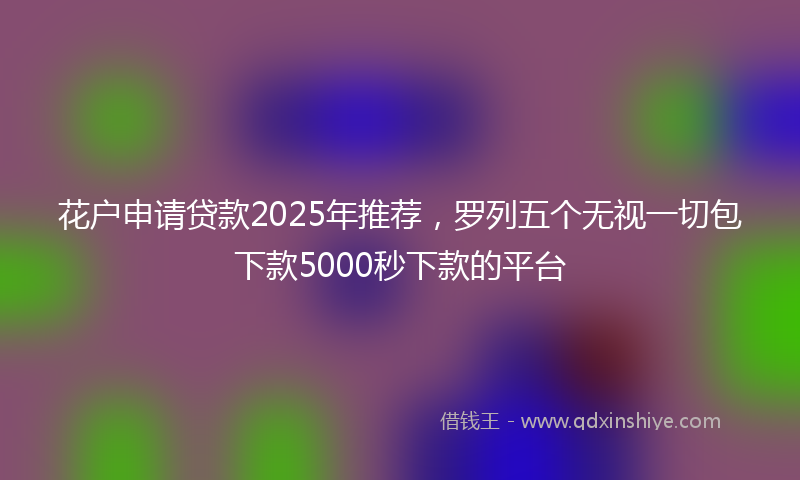 花户申请贷款2025年推荐，罗列五个无视一切包下款5000秒下款的平台