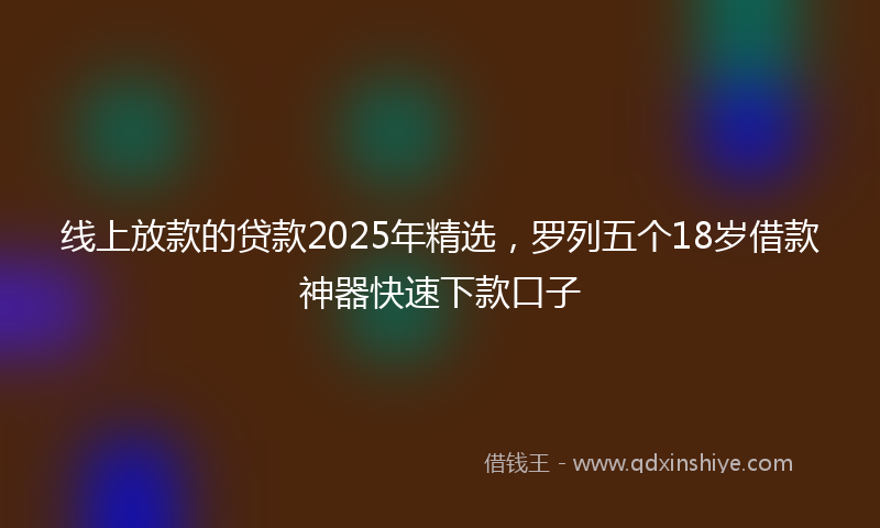 线上放款的贷款2025年精选，罗列五个18岁借款神器快速下款口子