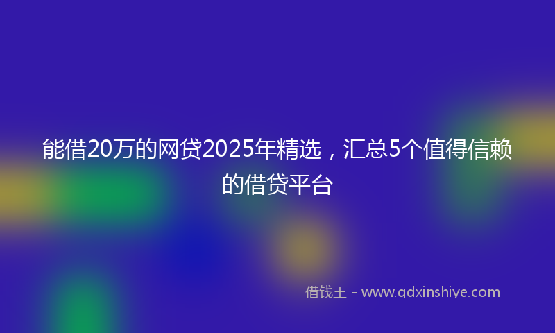 能借20万的网贷2025年精选，汇总5个值得信赖的借贷平台