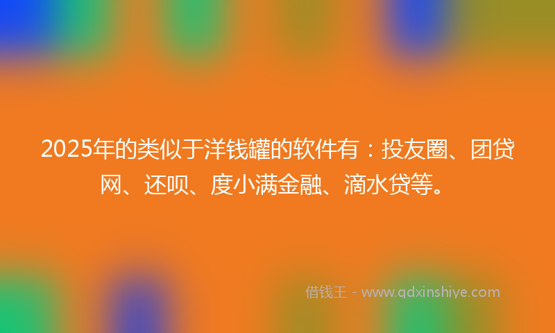 2025年的类似于洋钱罐的软件有：投友圈、团贷网、还呗、度小满金融、滴水贷等。