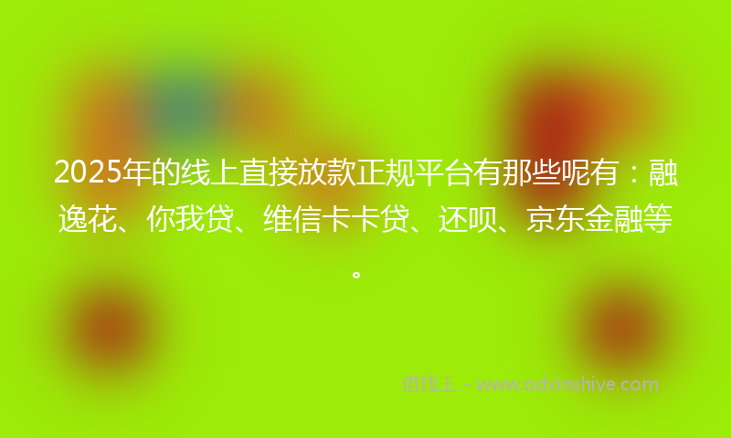 2025年的线上直接放款正规平台有那些呢有：融逸花、你我贷、维信卡卡贷、还呗、京东金融等。