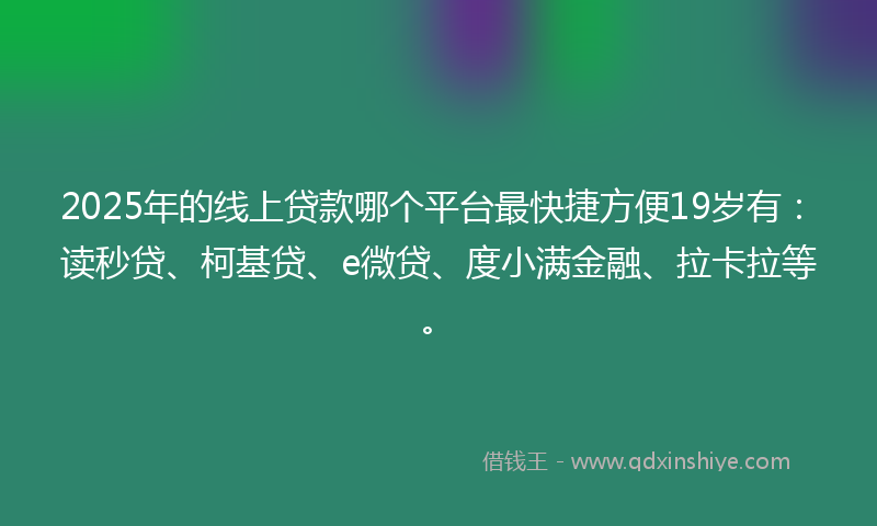 2025年的线上贷款哪个平台最快捷方便19岁有：读秒贷、柯基贷、e微贷、度小满金融、拉卡拉等。