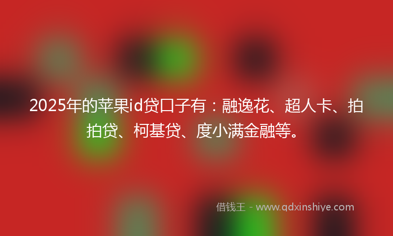 2025年的苹果id贷口子有：融逸花、超人卡、拍拍贷、柯基贷、度小满金融等。