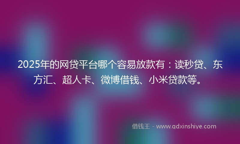 2025年的网贷平台哪个容易放款有：读秒贷、东方汇、超人卡、微博借钱、小米贷款等。