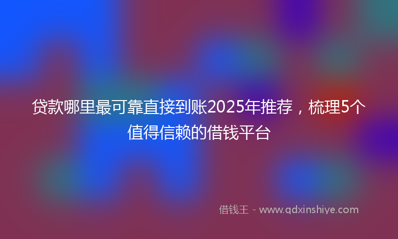 贷款哪里最可靠直接到账2025年推荐，梳理5个值得信赖的借钱平台