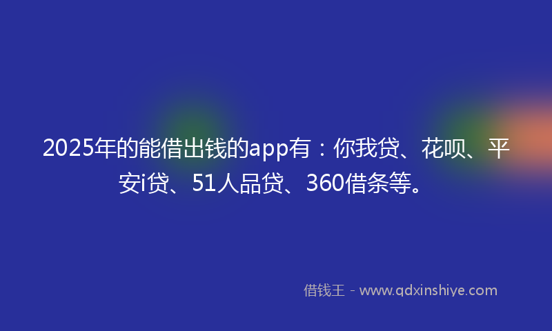 2025年的能借出钱的app有：你我贷、花呗、平安i贷、51人品贷、360借条等。