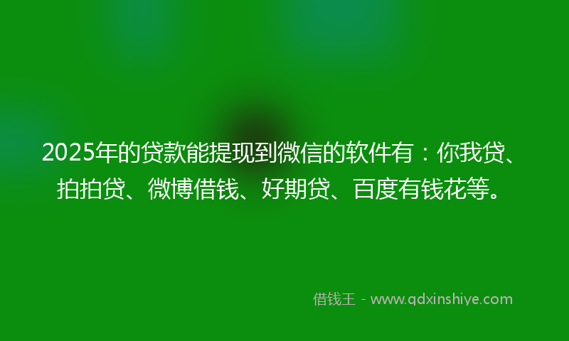 2025年的贷款能提现到微信的软件有：你我贷、拍拍贷、微博借钱、好期贷、百度有钱花等。
