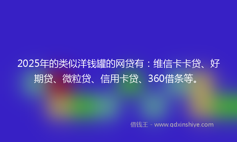 2025年的类似洋钱罐的网贷有：维信卡卡贷、好期贷、微粒贷、信用卡贷、360借条等。