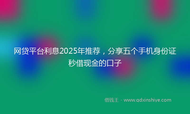 网贷平台利息2025年推荐，分享五个手机身份证秒借现金的口子