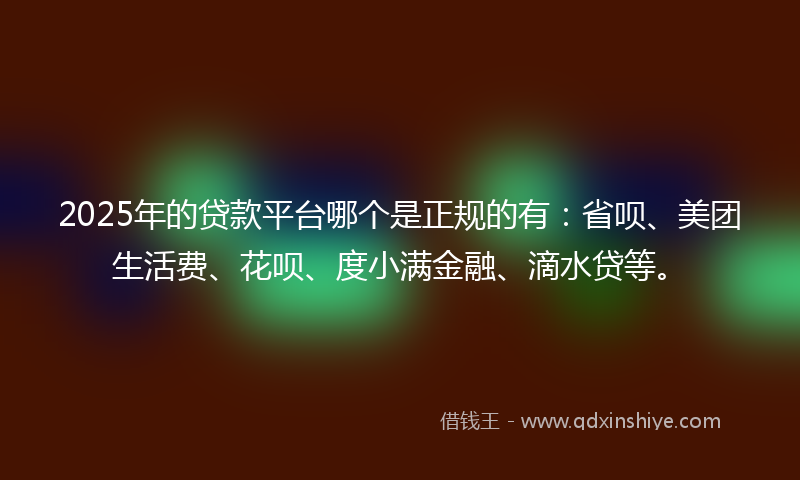 2025年的贷款平台哪个是正规的有：省呗、美团生活费、花呗、度小满金融、滴水贷等。