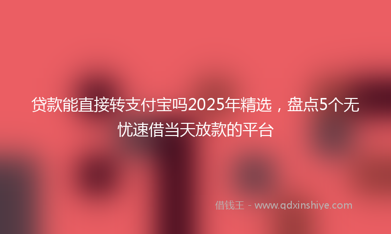贷款能直接转支付宝吗2025年精选，盘点5个无忧速借当天放款的平台
