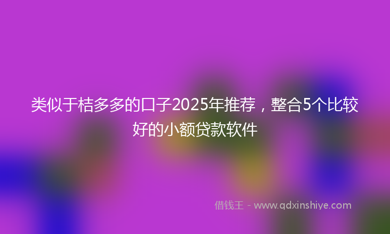 类似于桔多多的口子2025年推荐，整合5个比较好的小额贷款软件