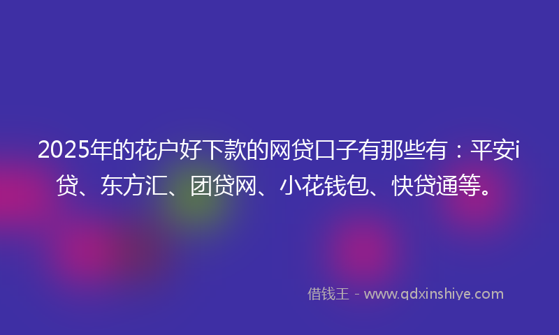 2025年的花户好下款的网贷口子有那些有：平安i贷、东方汇、团贷网、小花钱包、快贷通等。