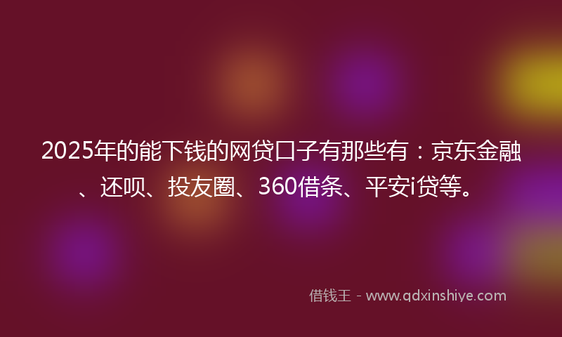 2025年的能下钱的网贷口子有那些有：京东金融、还呗、投友圈、360借条、平安i贷等。