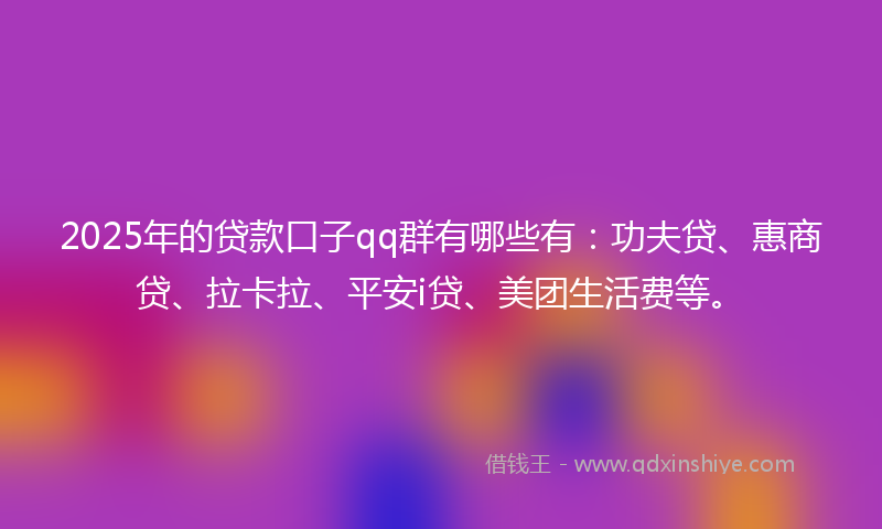 2025年的贷款口子qq群有哪些有：功夫贷、惠商贷、拉卡拉、平安i贷、美团生活费等。