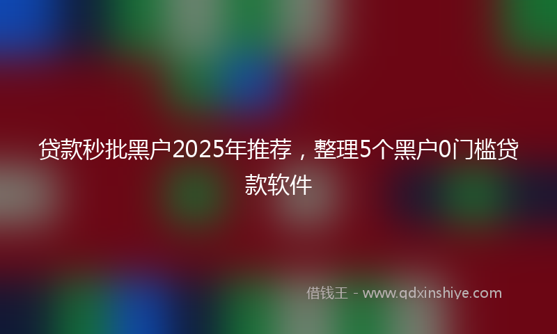 贷款秒批黑户2025年推荐，整理5个黑户0门槛贷款软件
