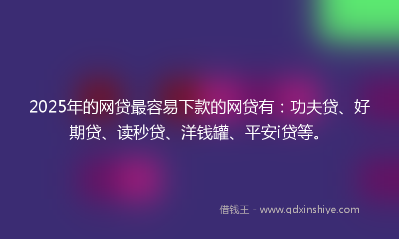 2025年的网贷最容易下款的网贷有：功夫贷、好期贷、读秒贷、洋钱罐、平安i贷等。
