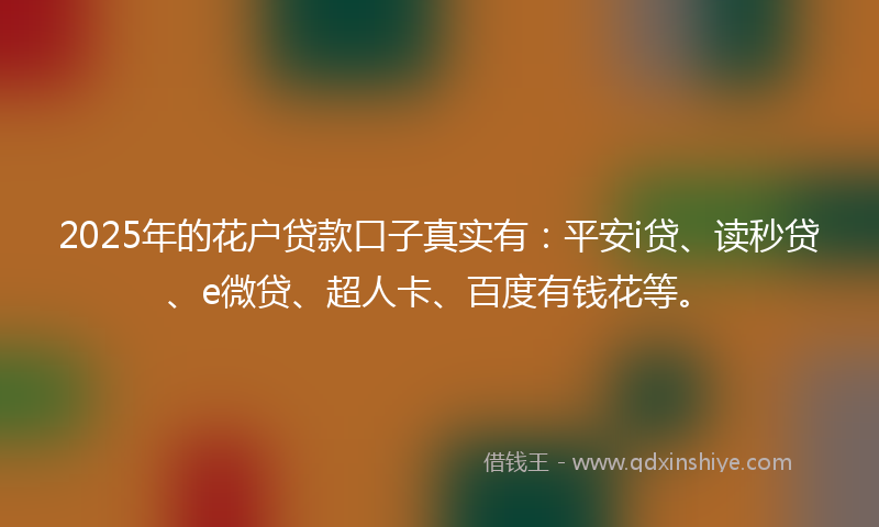2025年的花户贷款口子真实有：平安i贷、读秒贷、e微贷、超人卡、百度有钱花等。