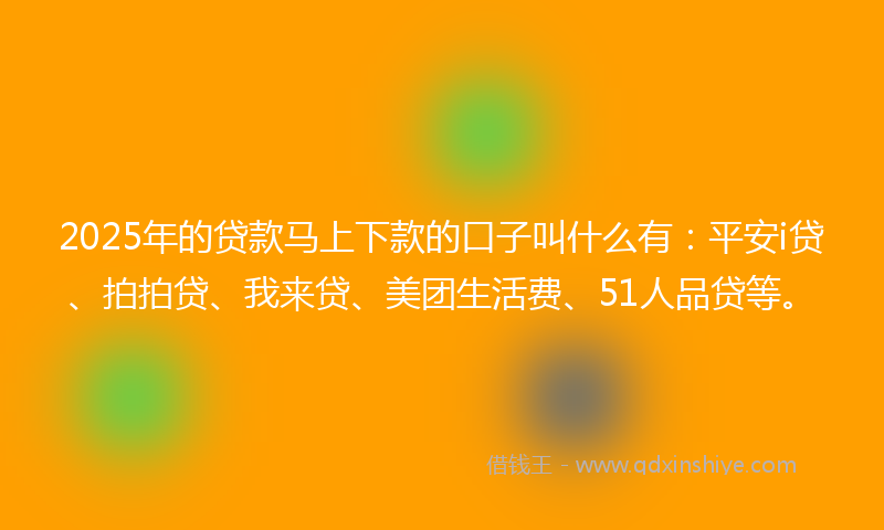 2025年的贷款马上下款的口子叫什么有：平安i贷、拍拍贷、我来贷、美团生活费、51人品贷等。